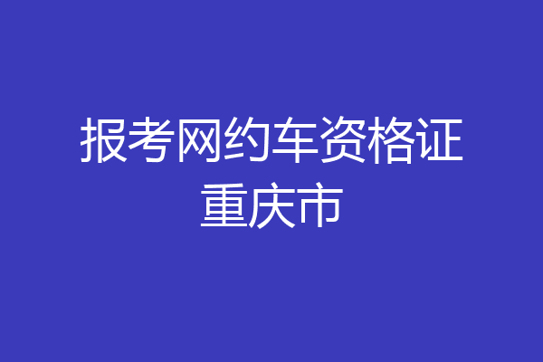 报考网约车资格证重庆市