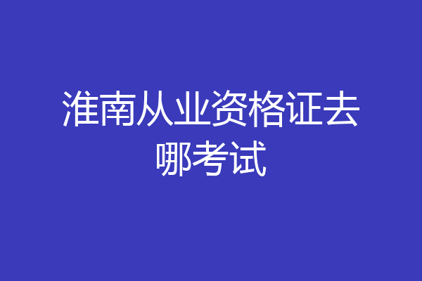 淮南从业资格证去哪考试
