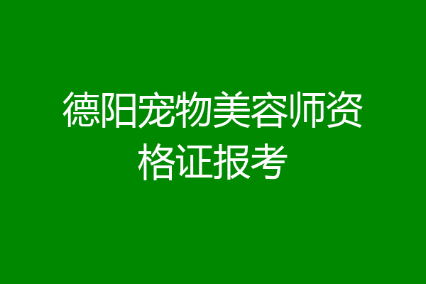 德阳宠物美容师资格证报考