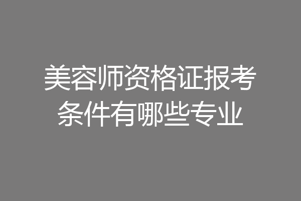 美容师资格证报考条件有哪些专业