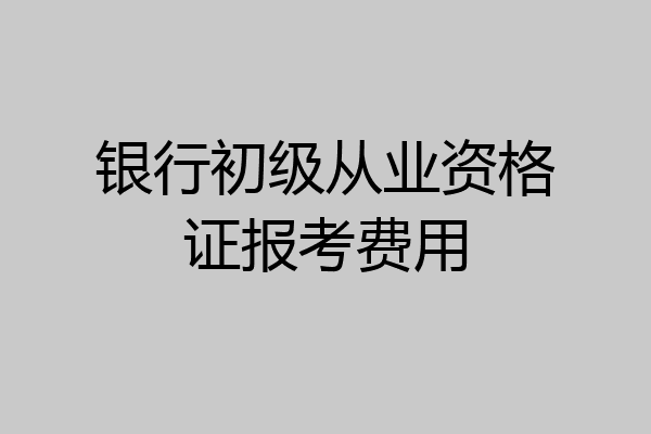 银行初级从业资格证报考费用