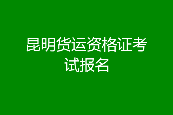 昆明货运资格证考试报名