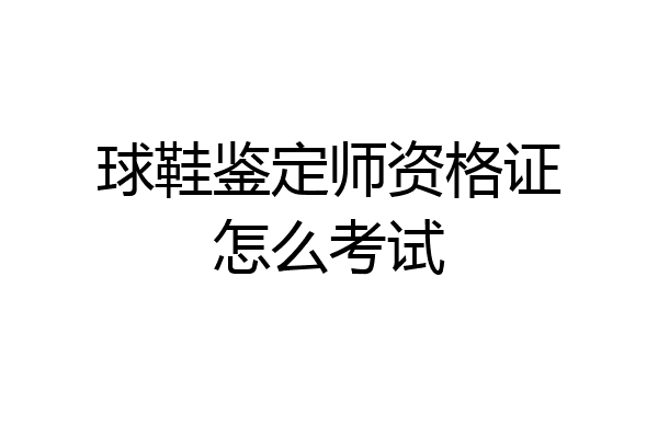 球鞋鉴定师资格证怎么考试