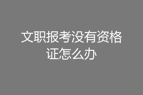 文职报考没有资格证怎么办