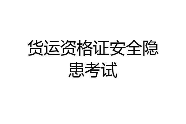 货运资格证安全隐患考试