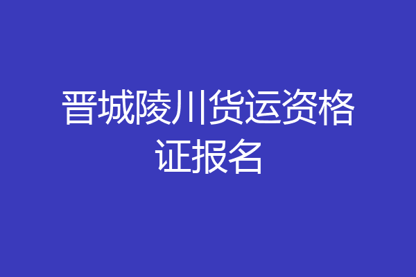 晋城陵川货运资格证报名