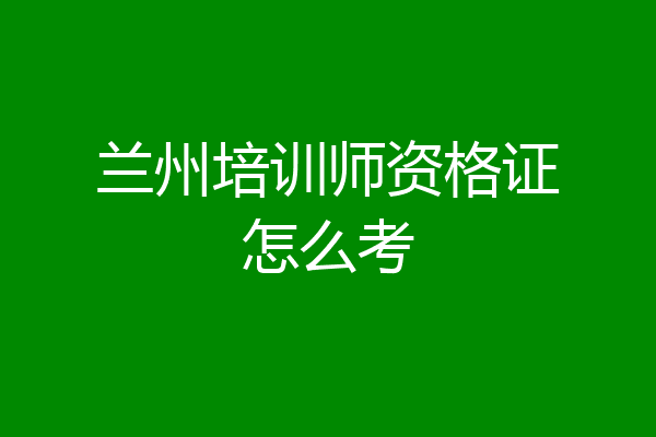 兰州培训师资格证怎么考