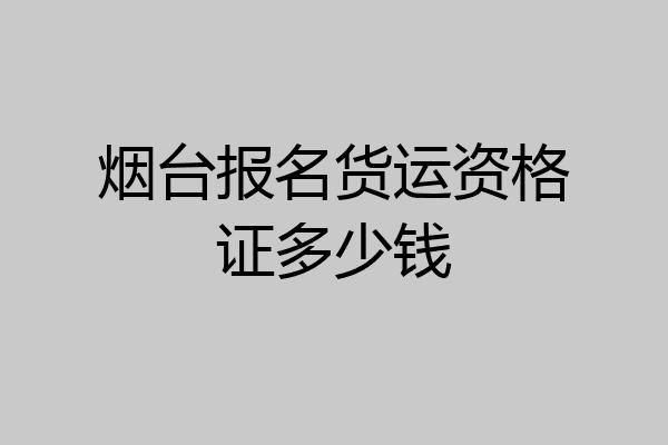 烟台报名货运资格证多少钱