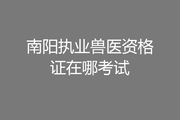 南阳执业兽医资格证在哪考试