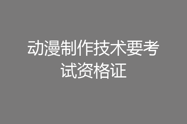 动漫制作技术要考试资格证