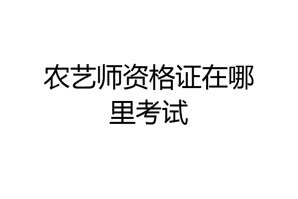 农艺师资格证在哪里考试