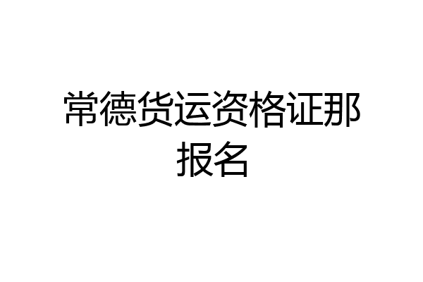 常德货运资格证那报名