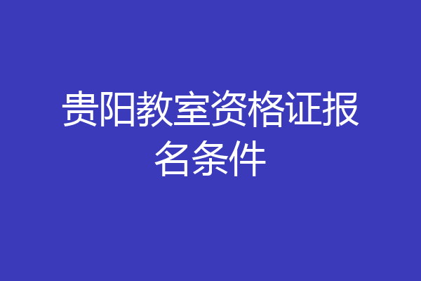 贵阳教室资格证报名条件