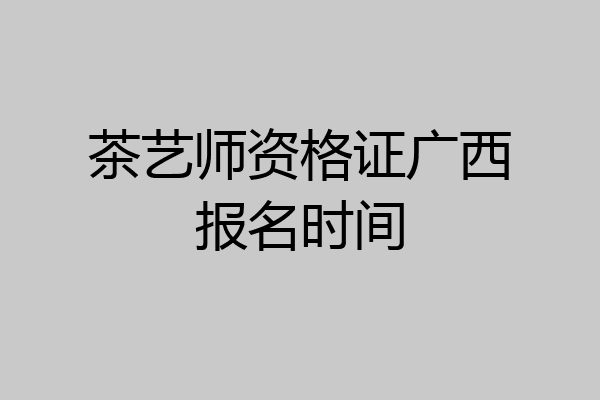 茶艺师资格证广西报名时间