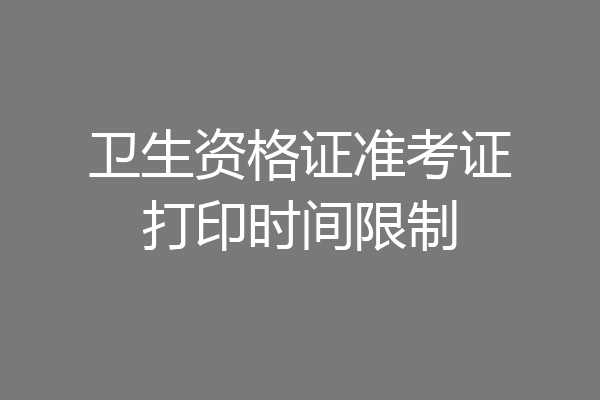 卫生资格证准考证打印时间限制