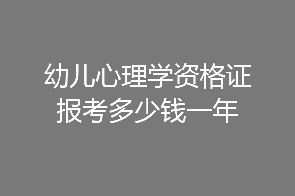 幼儿心理学资格证报考多少钱一年