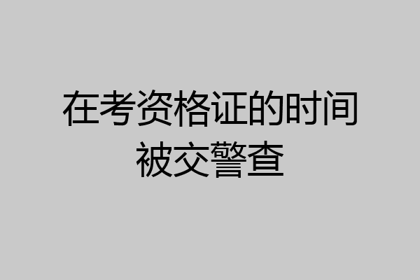 在考资格证的时间被交警查