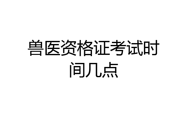 兽医资格证考试时间几点
