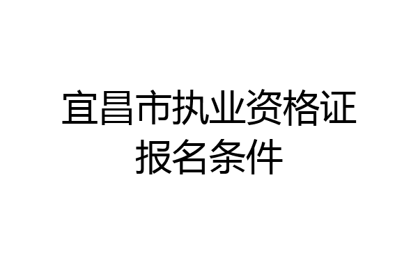 宜昌市执业资格证报名条件