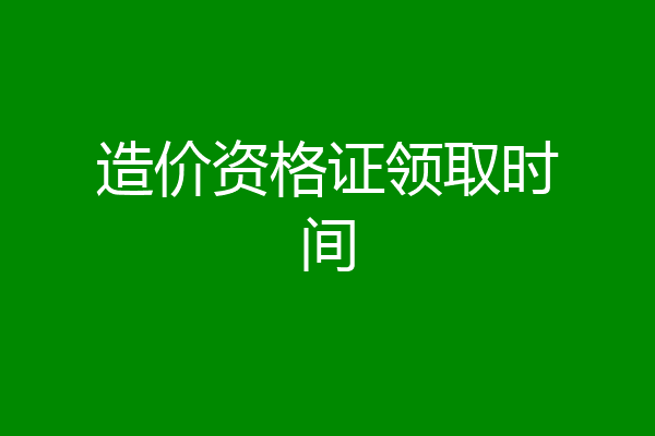 造价资格证领取时间
