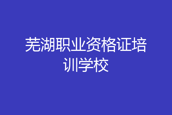 芜湖职业资格证培训学校