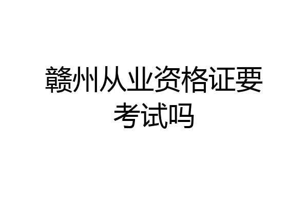 赣州从业资格证要考试吗