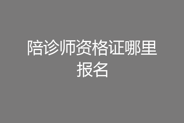陪诊师资格证哪里报名