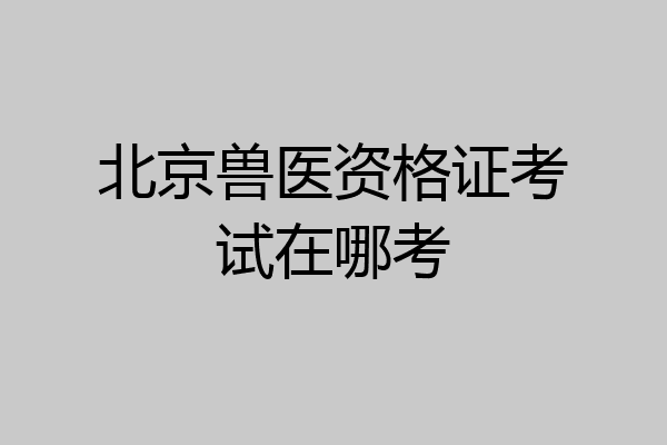 北京兽医资格证考试在哪考