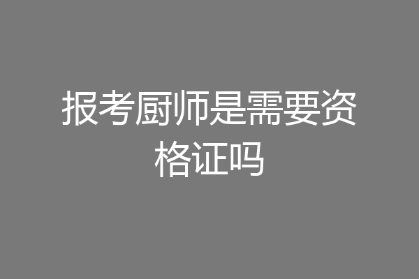 报考厨师是需要资格证吗