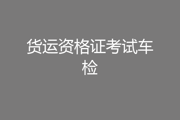 货运资格证考试车检