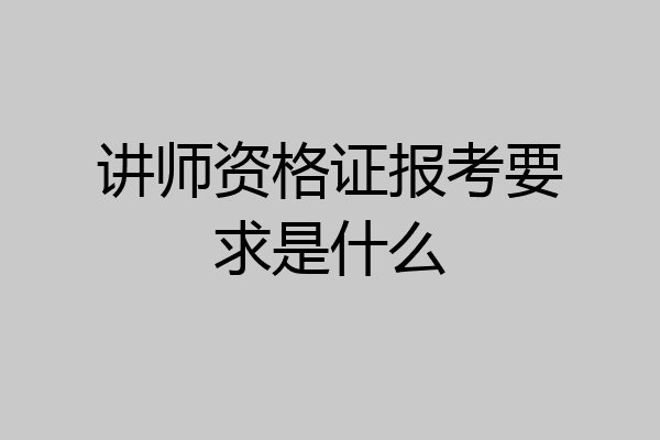 讲师资格证报考要求是什么