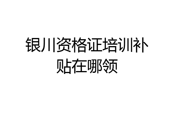 银川资格证培训补贴在哪领