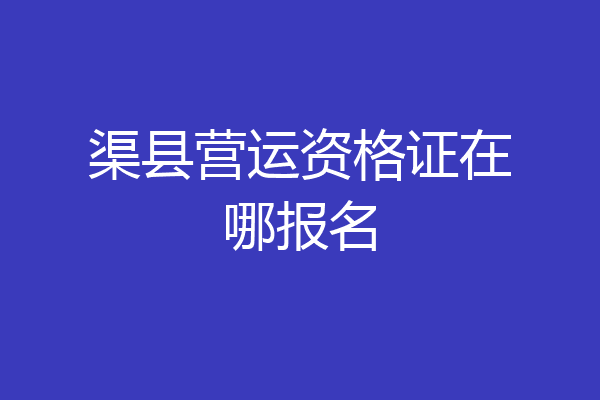 渠县营运资格证在哪报名