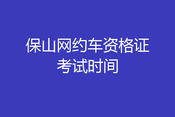 保山网约车资格证考试时间