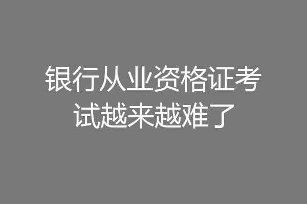 银行从业资格证考试越来越难了