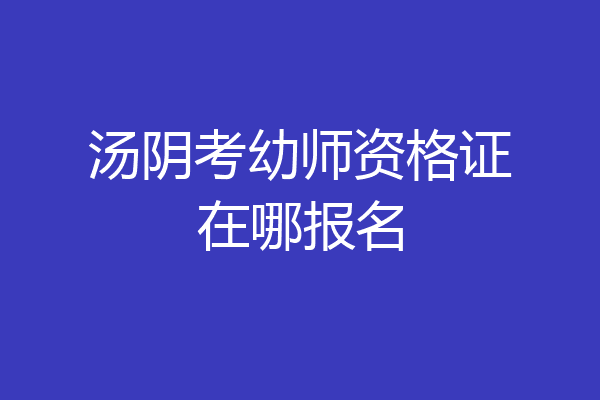 汤阴考幼师资格证在哪报名