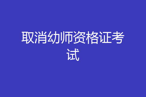 取消幼师资格证考试