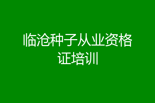 临沧种子从业资格证培训