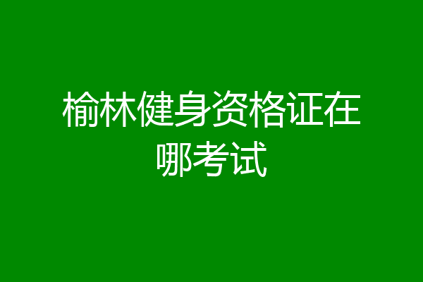 榆林健身资格证在哪考试
