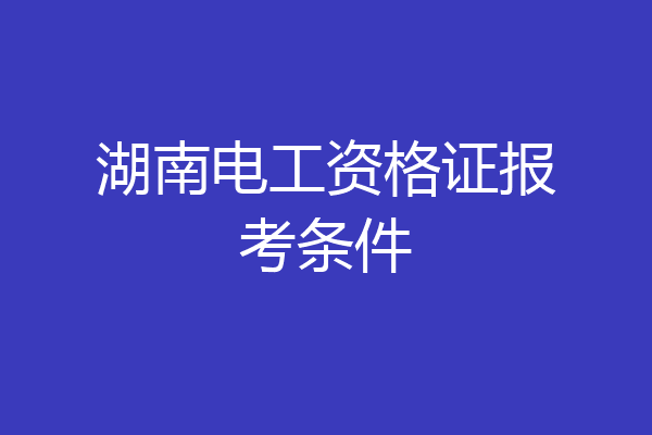 湖南电工资格证报考条件