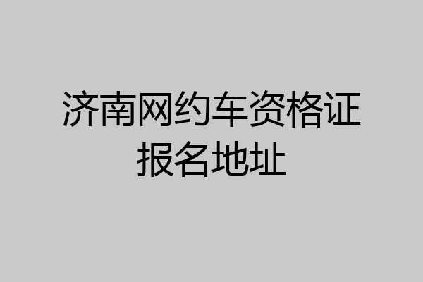 济南网约车资格证报名地址