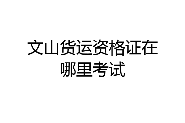 文山货运资格证在哪里考试