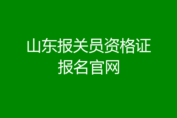 山东报关员资格证报名官网