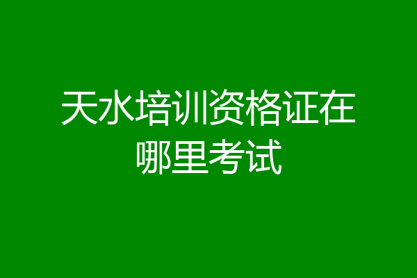 天水培训资格证在哪里考试
