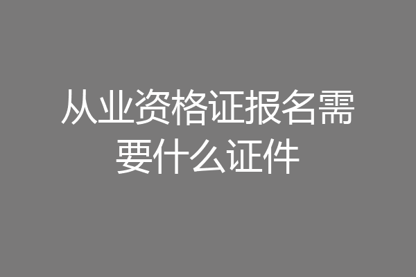 从业资格证报名需要什么证件