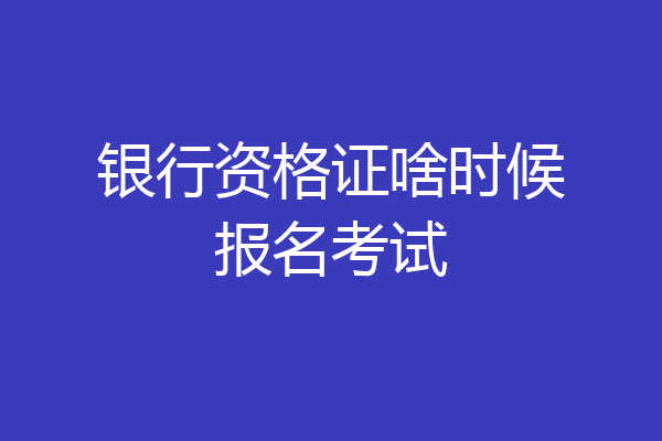 银行资格证啥时候报名考试