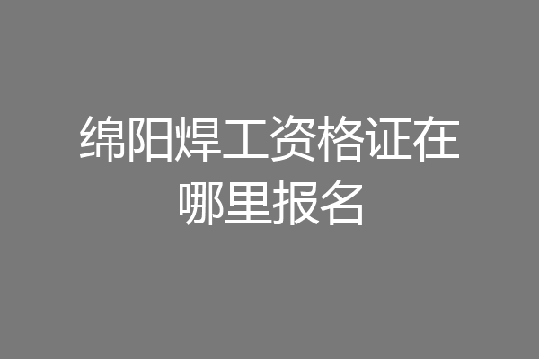 绵阳焊工资格证在哪里报名
