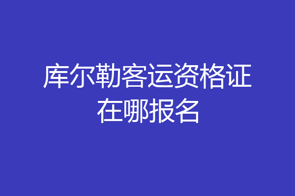 库尔勒客运资格证在哪报名