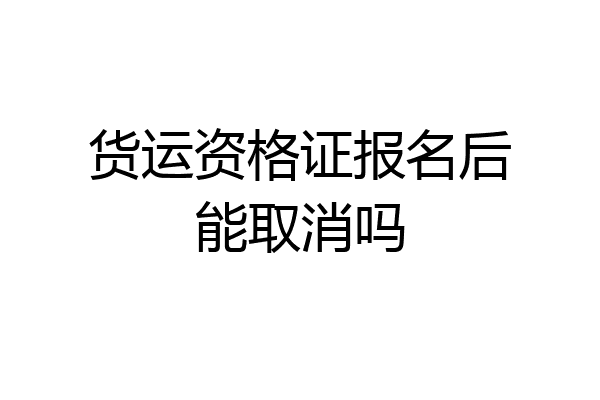 货运资格证报名后能取消吗
