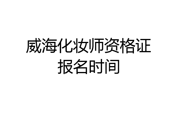 威海化妆师资格证报名时间